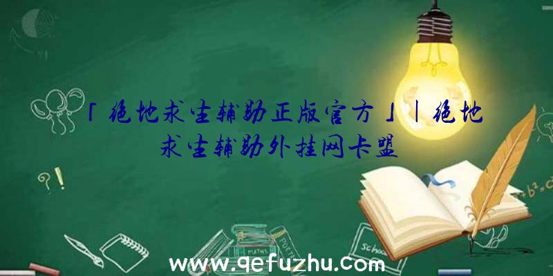 「绝地求生辅助正版官方」|绝地求生辅助外挂网卡盟